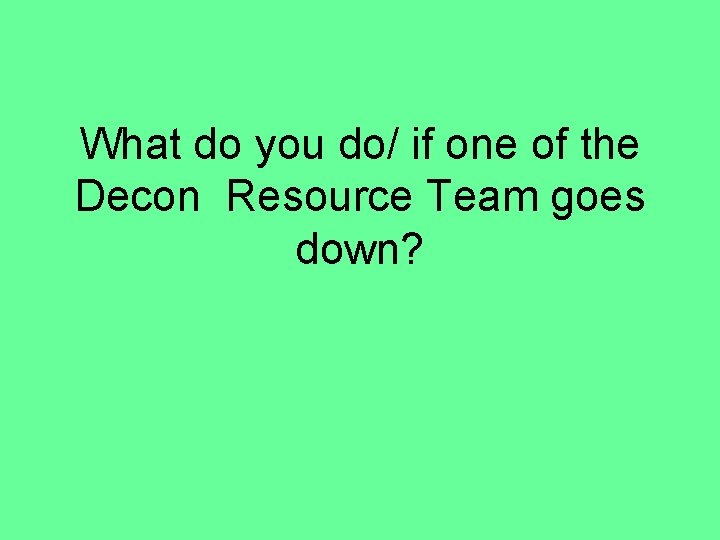 What do you do/ if one of the Decon Resource Team goes down? 