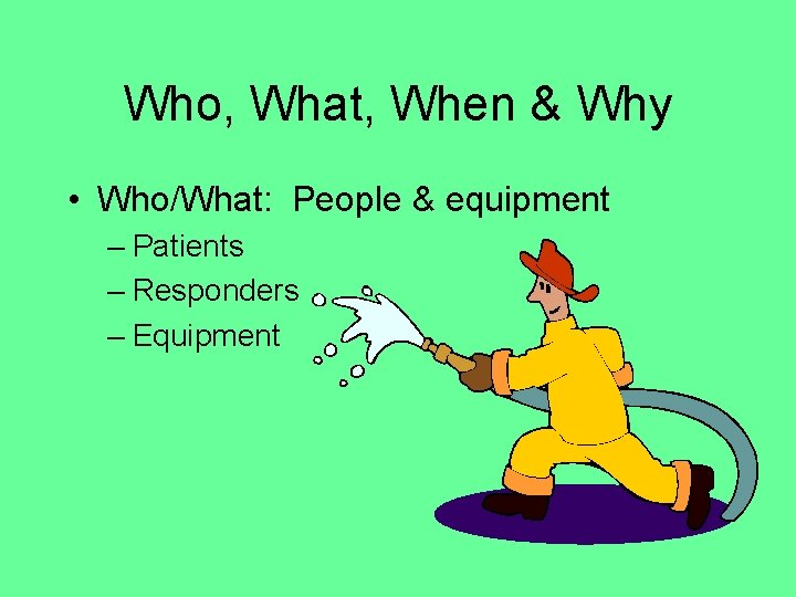 Who, What, When & Why • Who/What: People & equipment – Patients – Responders