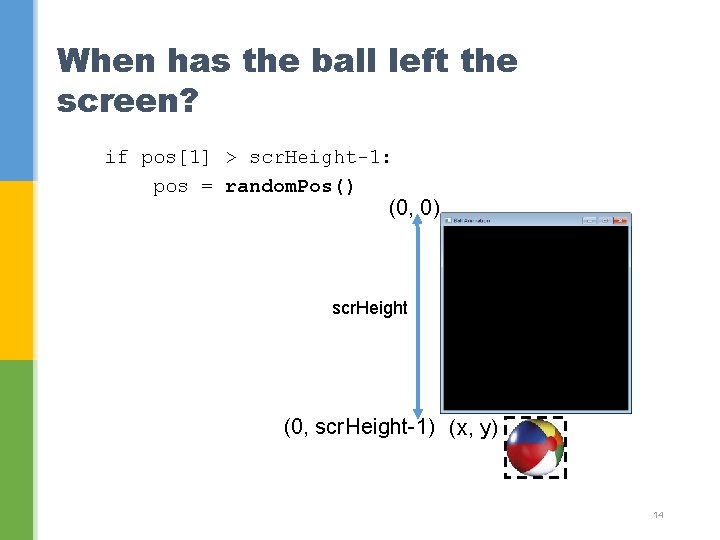 When has the ball left the screen? if pos[1] > scr. Height-1: pos =