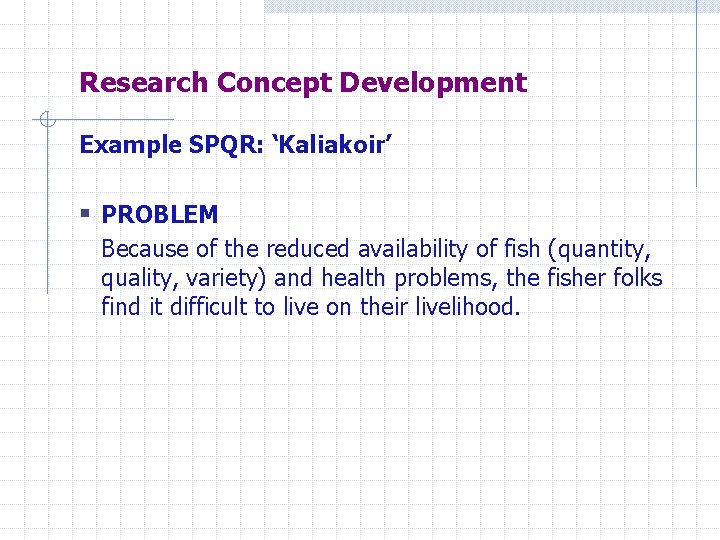 Research Concept Development Example SPQR: ‘Kaliakoir’ § PROBLEM Because of the reduced availability of
