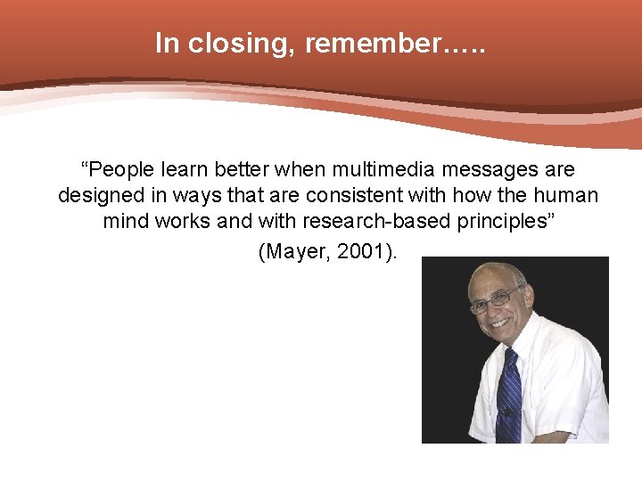 In closing, remember…. . “People learn better when multimedia messages are designed in ways