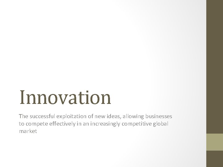 Innovation The successful exploitation of new ideas, allowing businesses to compete effectively in an