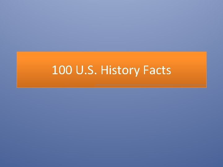 100 U. S. History Facts 100 U. S. History Facts
