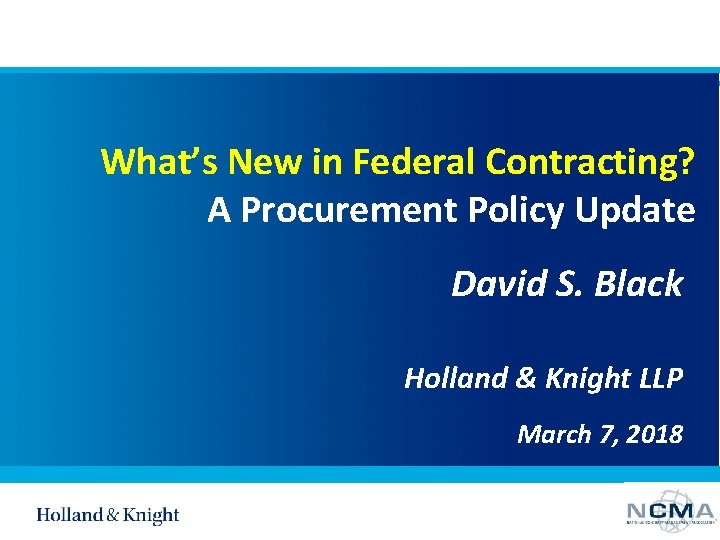 What’s New in Federal Contracting? A Procurement Policy Update David S. Black Holland &