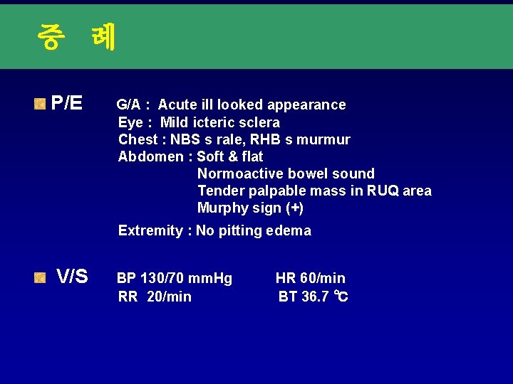 증 례 P/E G/A : Acute ill looked appearance Eye : Mild icteric sclera