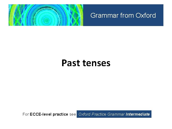 Grammar from Oxford Past tenses For ECCE-level practice see Oxford Practice Grammar Intermediate 