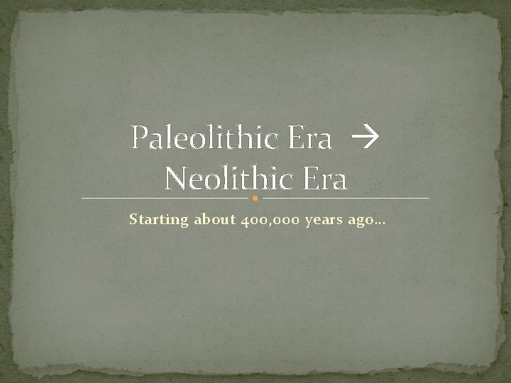 Paleolithic Era Neolithic Era Starting about 400, 000 years ago… 
