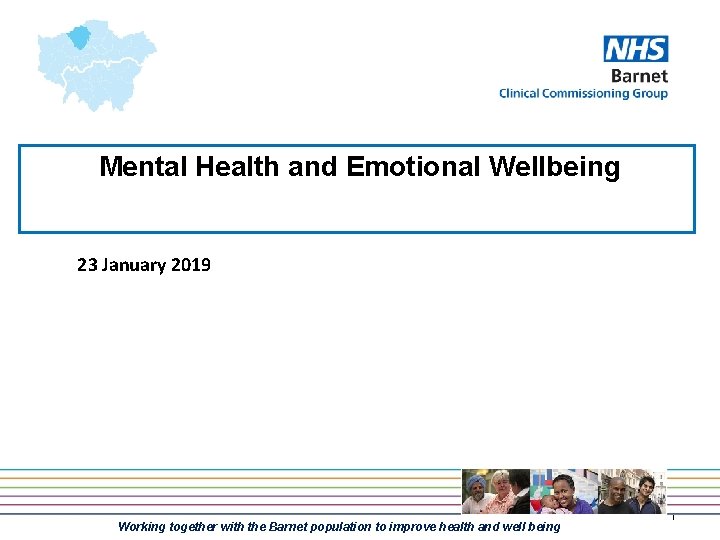 Mental Health and Emotional Wellbeing 23 January 2019 Working together with the Barnet population
