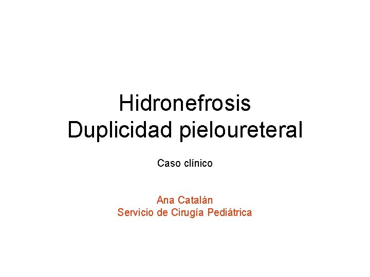 Hidronefrosis Duplicidad pieloureteral Caso clínico Ana Catalán Servicio de Cirugía Pediátrica 