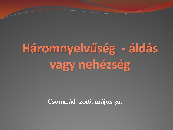 Háromnyelvűség - áldás vagy nehézség Csongrád, 2016. május 30. 