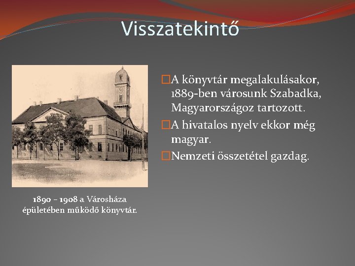 Visszatekintő �A könyvtár megalakulásakor, 1889 -ben városunk Szabadka, Magyarországoz tartozott. �A hivatalos nyelv ekkor
