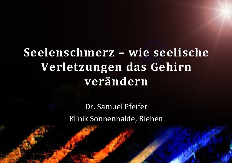 Seelenschmerz – wie seelische Verletzungen das Gehirn verändern Dr. Samuel Pfeifer Klinik Sonnenhalde, Riehen