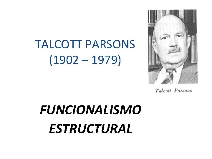 TALCOTT PARSONS (1902 – 1979) FUNCIONALISMO ESTRUCTURAL 