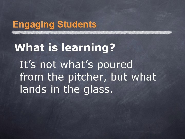 Engaging Students What is learning? It’s not what’s poured from the pitcher, but what