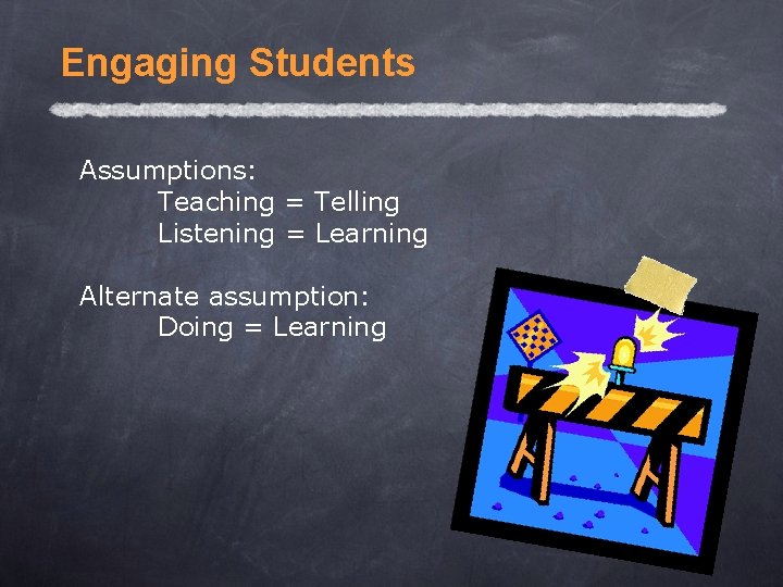 Engaging Students Assumptions: Teaching = Telling Listening = Learning Alternate assumption: Doing = Learning