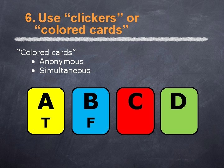 6. Use “clickers” or “colored cards” “Colored cards” • Anonymous • Simultaneous A T