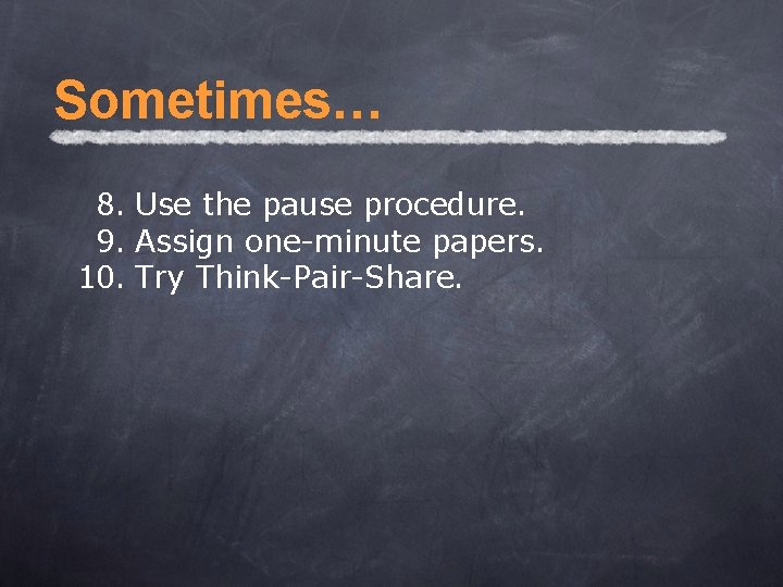 Sometimes… 8. Use the pause procedure. 9. Assign one-minute papers. 10. Try Think-Pair-Share. 