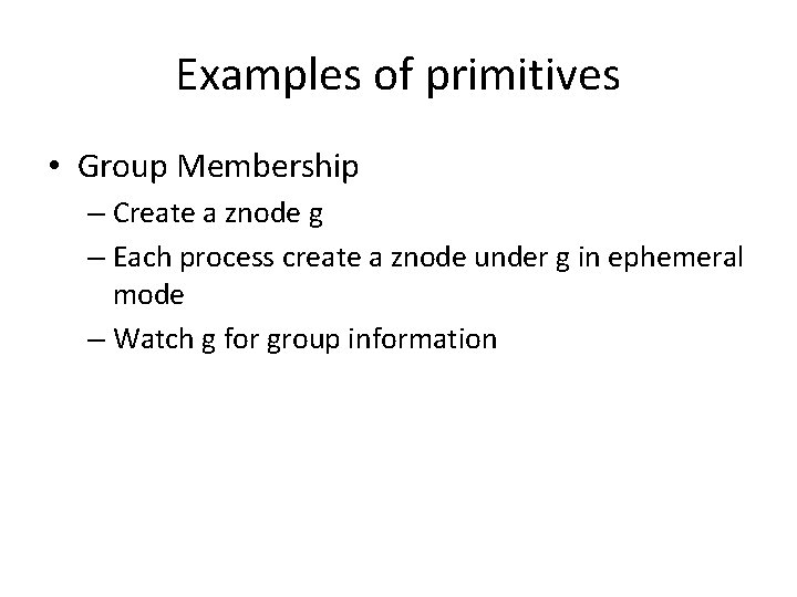 Examples of primitives • Group Membership – Create a znode g – Each process