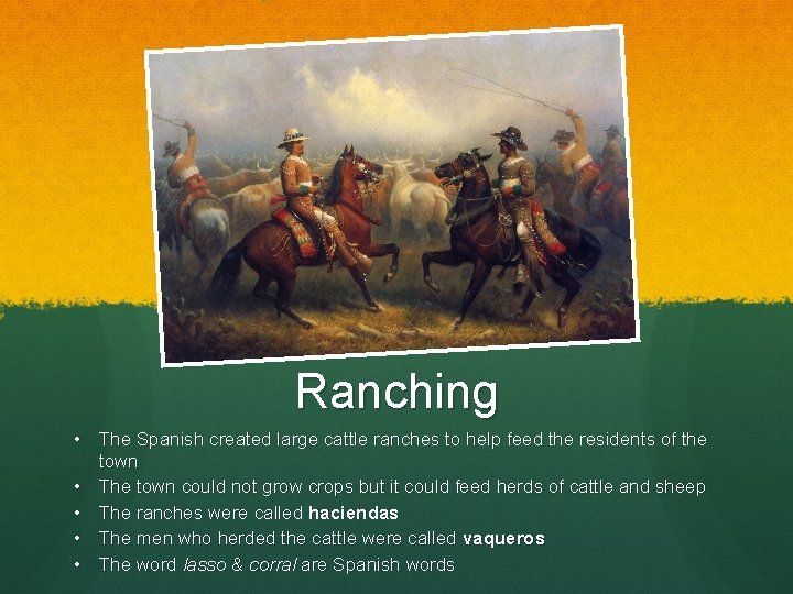 Ranching • The Spanish created large cattle ranches to help feed the residents of