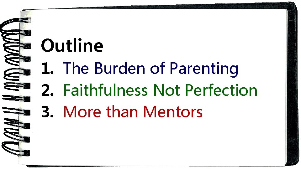 Outline 1. The Burden of Parenting 2. Faithfulness Not Perfection 3. More than Mentors