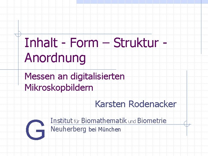 Inhalt - Form – Struktur Anordnung Messen an digitalisierten Mikroskopbildern Karsten Rodenacker G Institut