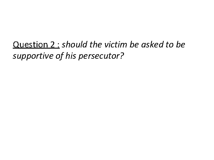 Question 2 : should the victim be asked to be supportive of his persecutor?