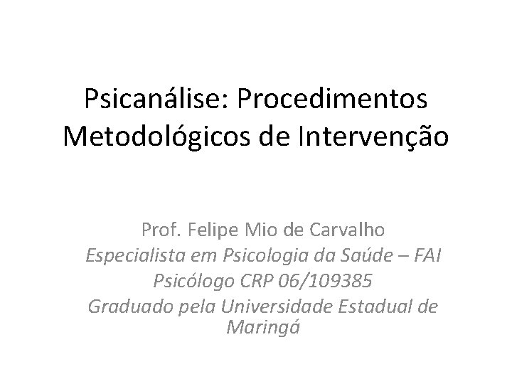 Psicanálise: Procedimentos Metodológicos de Intervenção Prof. Felipe Mio de Carvalho Especialista em Psicologia da