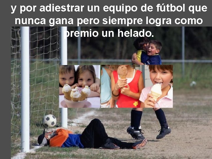 y por adiestrar un equipo de fútbol que nunca gana pero siempre logra como