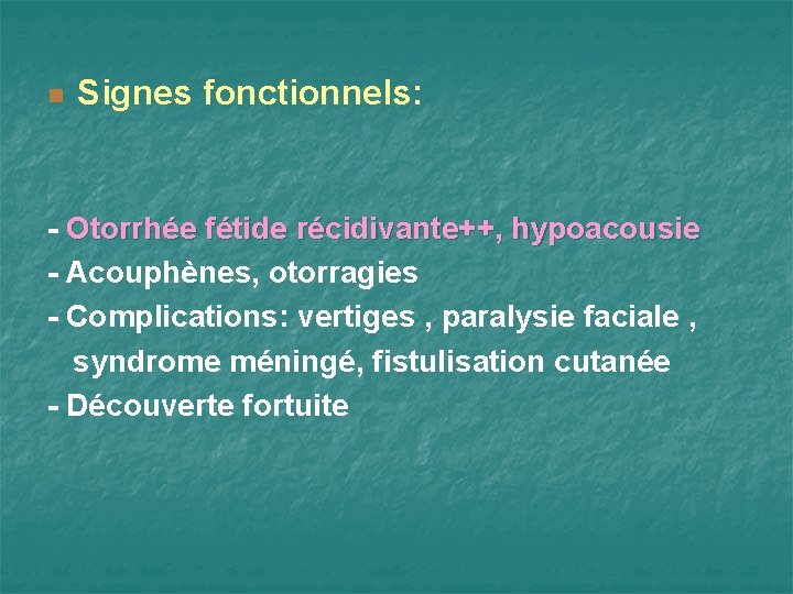 n Signes fonctionnels: - Otorrhée fétide récidivante++, hypoacousie - Acouphènes, otorragies - Complications: vertiges