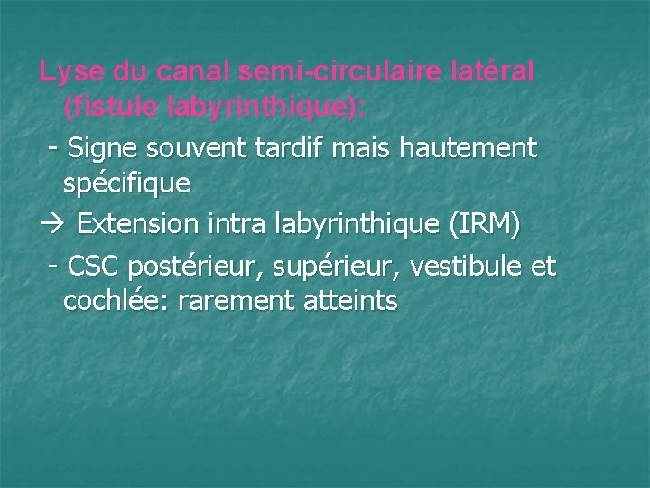 Lyse du canal semi-circulaire latéral (fistule labyrinthique): - Signe souvent tardif mais hautement spécifique