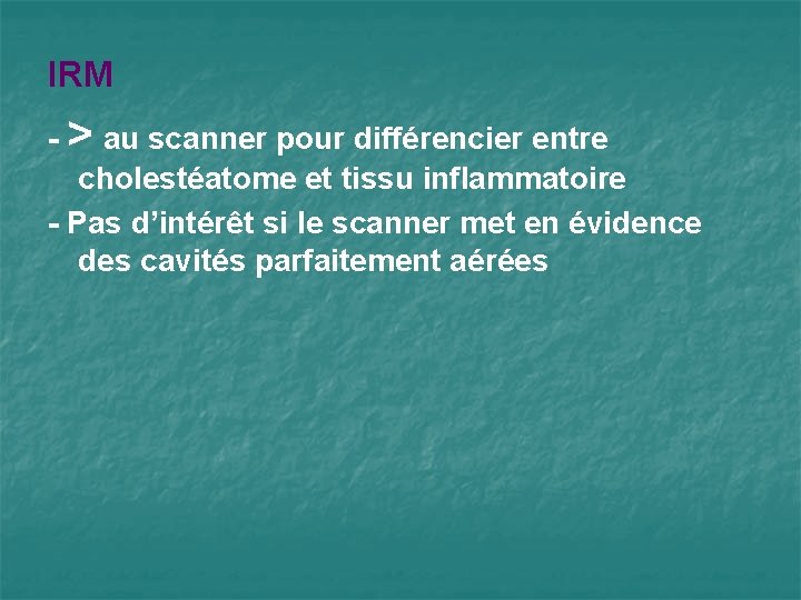 IRM - > au scanner pour différencier entre cholestéatome et tissu inflammatoire - Pas