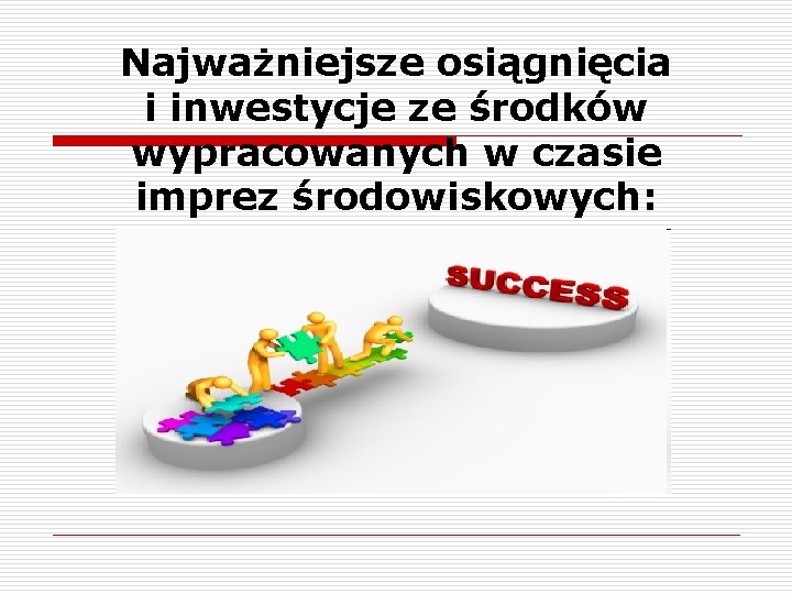 Najważniejsze osiągnięcia i inwestycje ze środków wypracowanych w czasie imprez środowiskowych: 