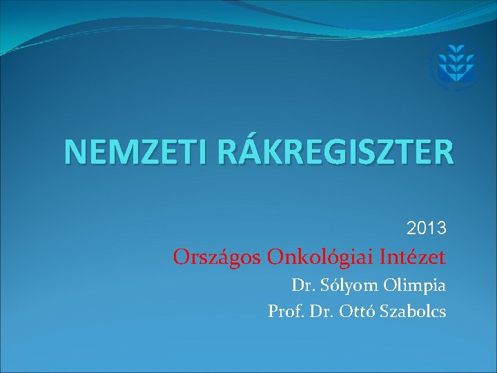 NEMZETI RÁKREGISZTER 2013 Országos Onkológiai Intézet Dr. Sólyom Olimpia Prof. Dr. Ottó Szabolcs 