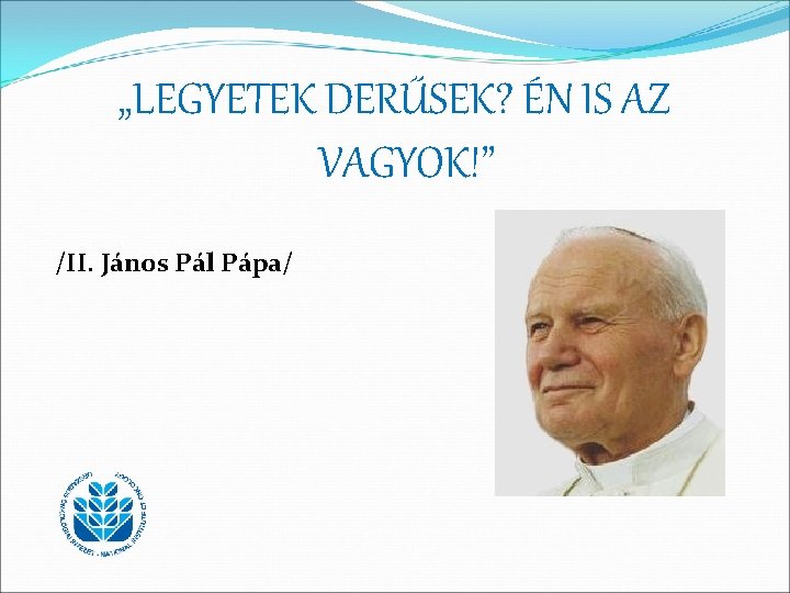 „LEGYETEK DERŰSEK? ÉN IS AZ VAGYOK!” /II. János Pál Pápa/ 