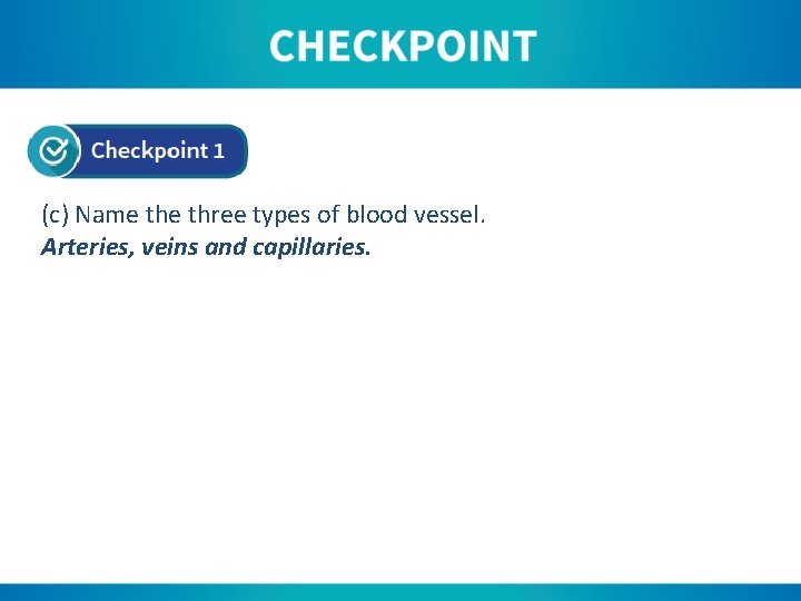 (c) Name three types of blood vessel. Arteries, veins and capillaries. 