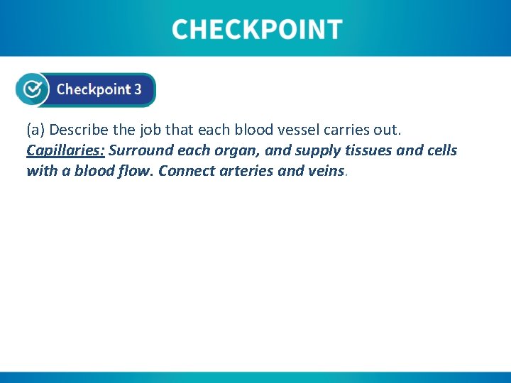 (a) Describe the job that each blood vessel carries out. Capillaries: Surround each organ,