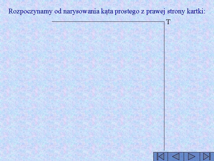 Rozpoczynamy od narysowania kąta prostego z prawej strony kartki: T 