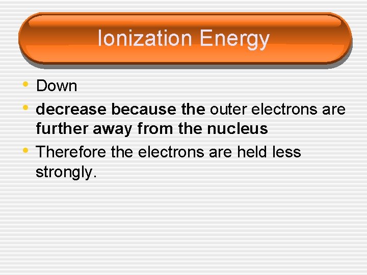 Ionization Energy • Down • decrease because the outer electrons are • further away