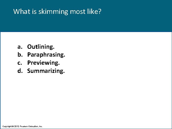What is skimming most like? a. b. c. d. Outlining. Paraphrasing. Previewing. Summarizing. Copyright