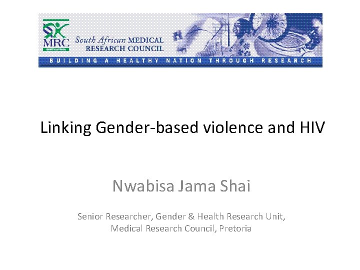 Linking Gender-based violence and HIV Nwabisa Jama Shai Senior Researcher, Gender & Health Research