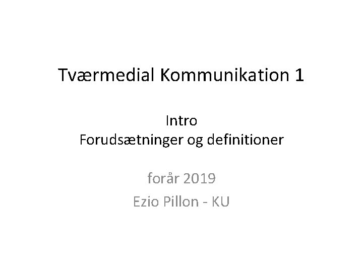 Tværmedial Kommunikation 1 Intro Forudsætninger og definitioner forår 2019 Ezio Pillon - KU 