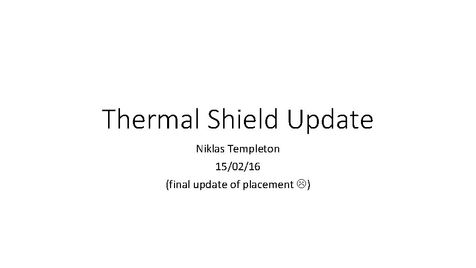Thermal Shield Update Niklas Templeton 15/02/16 (final update of placement ) Thermal Shield Update Niklas Templeton 15/02/16 (final update of placement )