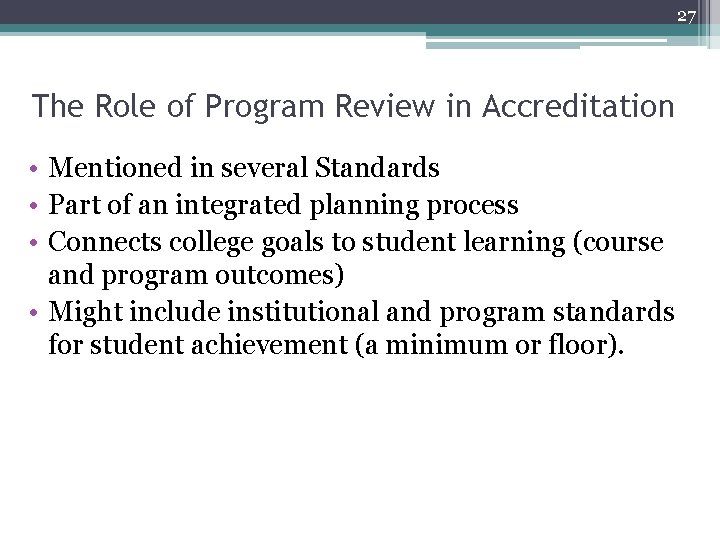 27 The Role of Program Review in Accreditation • Mentioned in several Standards •