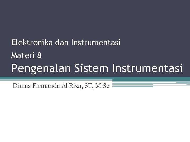 Elektronika dan Instrumentasi Materi 8 Pengenalan Sistem Instrumentasi Dimas Firmanda Al Riza, ST, M.