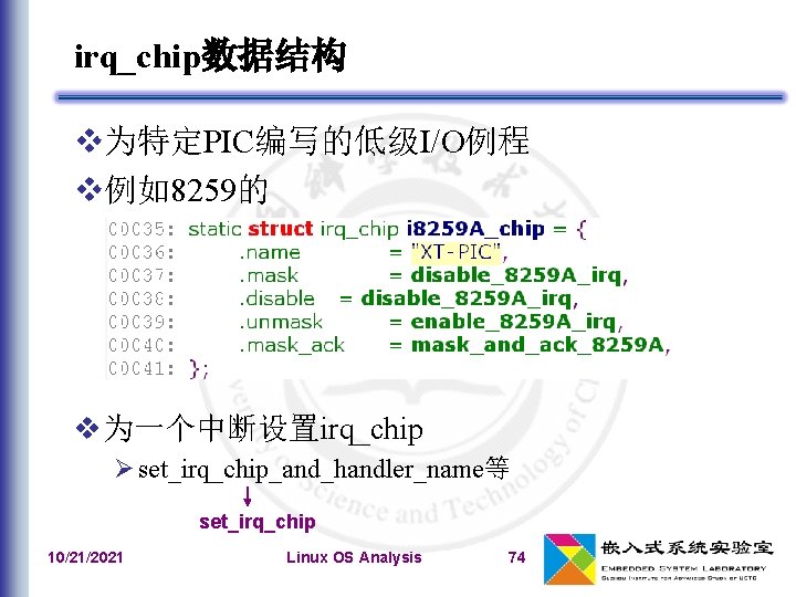 irq_chip数据结构 为特定PIC编写的低级I/O例程 例如8259的 为一个中断设置irq_chip set_irq_chip_and_handler_name等 set_irq_chip 10/21/2021 Linux OS Analysis 74 