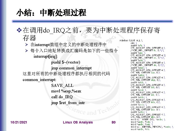 小结：中断处理过程 在调用do_IRQ之前，要为中断处理程序保存寄 存器 在interrupt数组中定义的中断处理程序中 每个入口地址转换成汇编码是如下的一些指令 interrupt[irq]: pushl $~(vector) jmp common_interrupt 这里对所有的中断处理程序都执行相同的代码 common_interrupt: SAVE_ALL movl