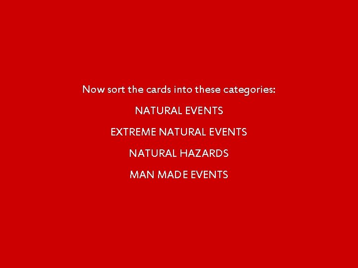 Now sort the cards into these categories: NATURAL EVENTS EXTREME NATURAL EVENTS NATURAL HAZARDS