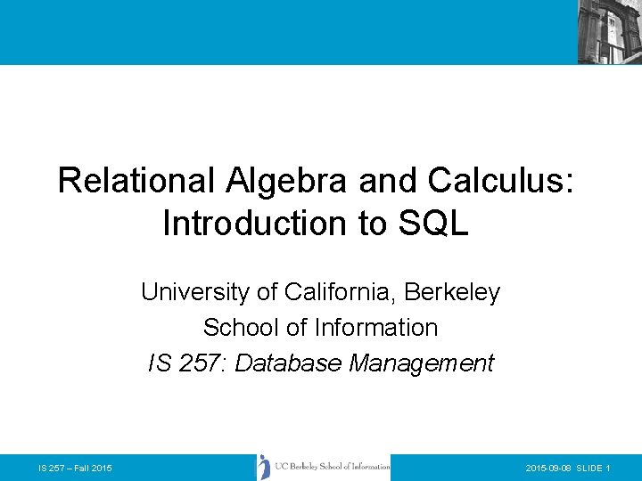 Relational Algebra and Calculus: Introduction to SQL University of California, Berkeley School of Information