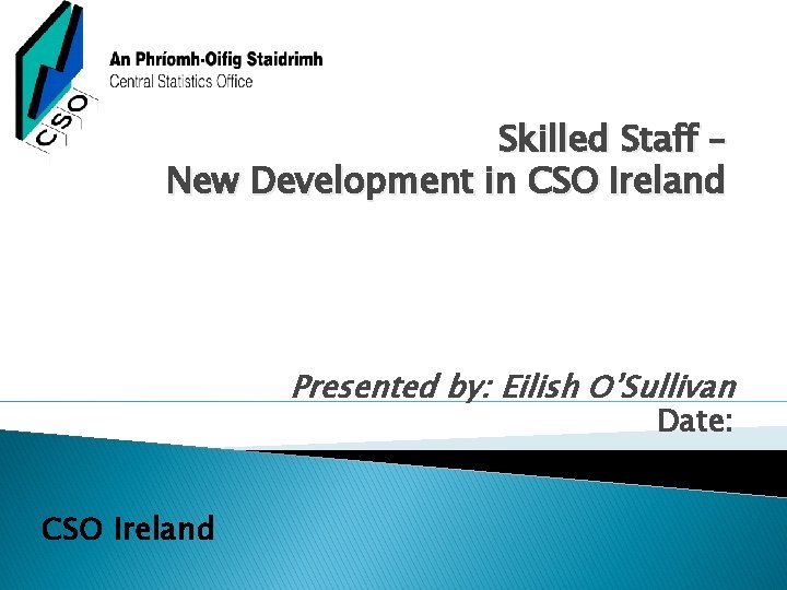 Skilled Staff – New Development in CSO Ireland Presented by: Eilish O’Sullivan Date: CSO