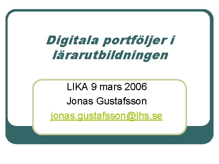 Digitala portföljer i lärarutbildningen LIKA 9 mars 2006 Jonas Gustafsson jonas. gustafsson@lhs. se 
